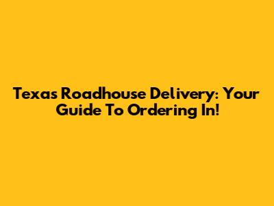 Texas Roadhouse Delivery: Your Guide To Ordering In!