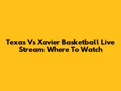 Texas Vs Xavier Basketball Live Stream: Where To Watch