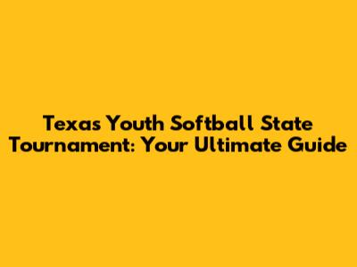 Texas Youth Softball State Tournament: Your Ultimate Guide