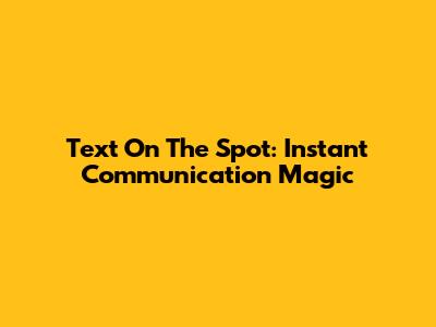 Text On The Spot: Instant Communication Magic