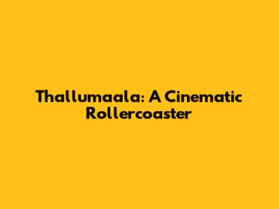 Thallumaala: A Cinematic Rollercoaster