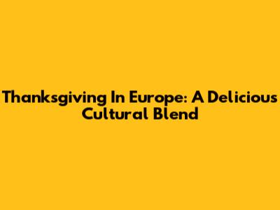 Thanksgiving In Europe: A Delicious Cultural Blend
