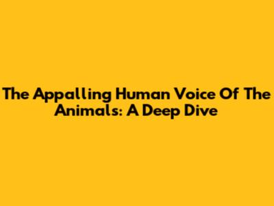 The Appalling Human Voice Of The Animals: A Deep Dive