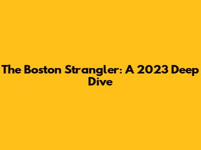 The Boston Strangler: A 2023 Deep Dive