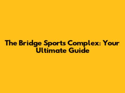 The Bridge Sports Complex: Your Ultimate Guide