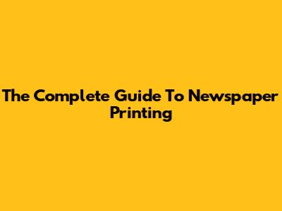 The Complete Guide To Newspaper Printing