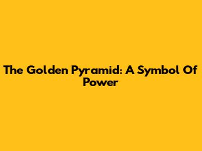The Golden Pyramid: A Symbol Of Power