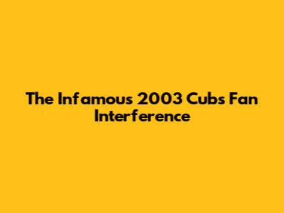 The Infamous 2003 Cubs Fan Interference