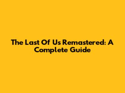 The Last Of Us Remastered: A Complete Guide