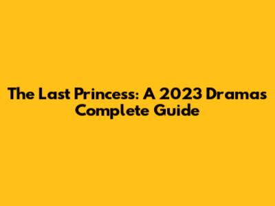 The Last Princess: A 2023 Drama's Complete Guide
