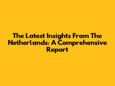 The Latest Insights From The Netherlands: A Comprehensive Report