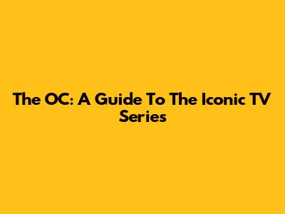 The OC: A Guide To The Iconic TV Series