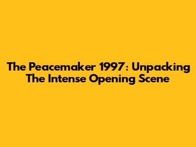 The Peacemaker 1997: Unpacking The Intense Opening Scene