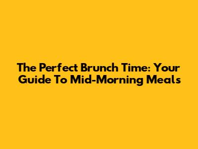 The Perfect Brunch Time: Your Guide To Mid-Morning Meals