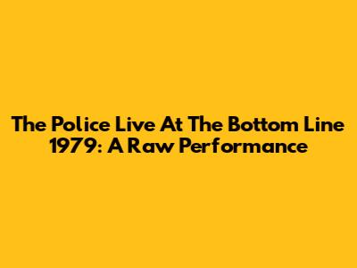 The Police Live At The Bottom Line 1979: A Raw Performance
