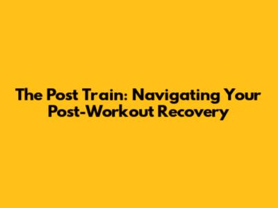 The Post Train: Navigating Your Post-Workout Recovery
