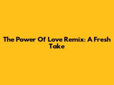 The Power Of Love Remix: A Fresh Take