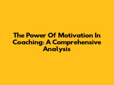 The Power Of Motivation In Coaching: A Comprehensive Analysis
