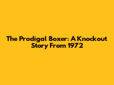 The Prodigal Boxer: A Knockout Story From 1972