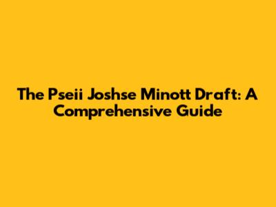 The Pseii Joshse Minott Draft: A Comprehensive Guide