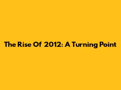 The Rise Of 2012: A Turning Point