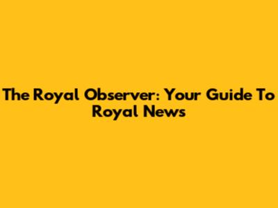 The Royal Observer: Your Guide To Royal News