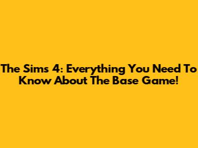 The Sims 4: Everything You Need To Know About The Base Game!