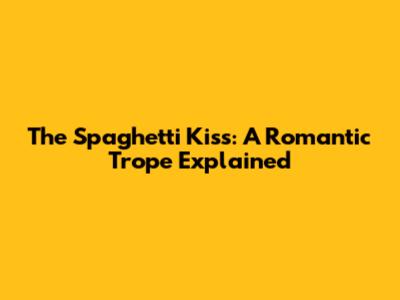The Spaghetti Kiss: A Romantic Trope Explained