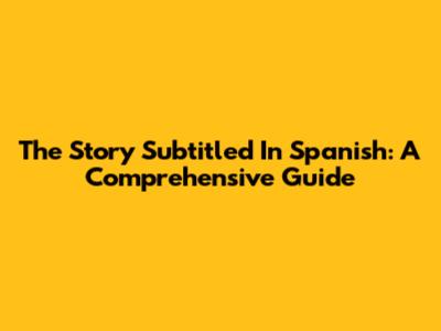 The Story Subtitled In Spanish: A Comprehensive Guide