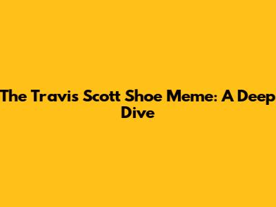The Travis Scott Shoe Meme: A Deep Dive
