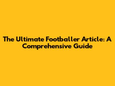 The Ultimate Footballer Article: A Comprehensive Guide