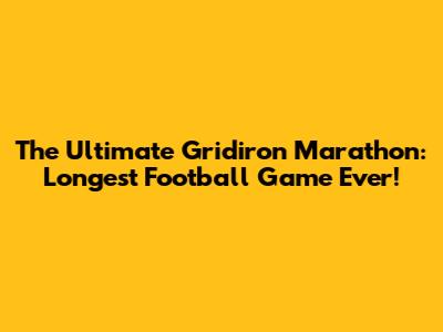 The Ultimate Gridiron Marathon: Longest Football Game Ever!