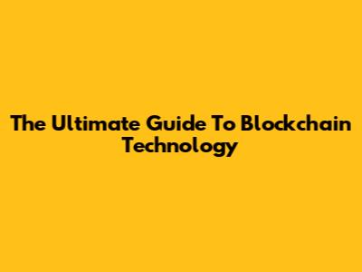 The Ultimate Guide To Blockchain Technology