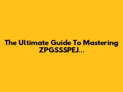 The Ultimate Guide To Mastering ZPGSSSPEJ...