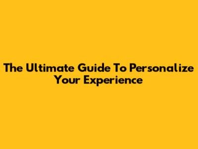 The Ultimate Guide To Personalize Your Experience