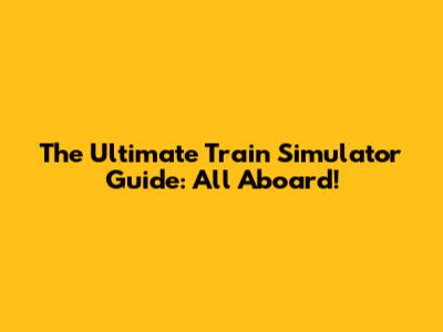 The Ultimate Train Simulator Guide: All Aboard!