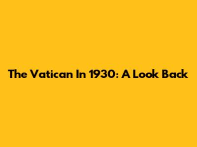 The Vatican In 1930: A Look Back