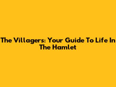 The Villagers: Your Guide To Life In The Hamlet