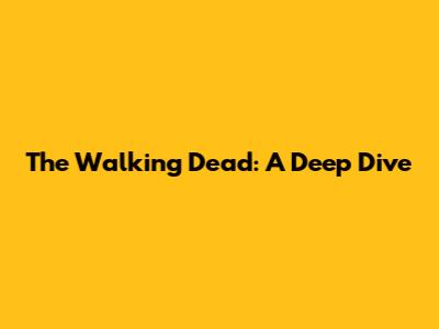 The Walking Dead: A Deep Dive