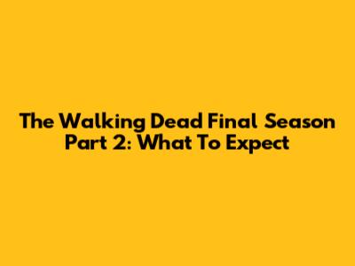 The Walking Dead Final Season Part 2: What To Expect