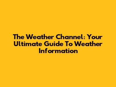 The Weather Channel: Your Ultimate Guide To Weather Information