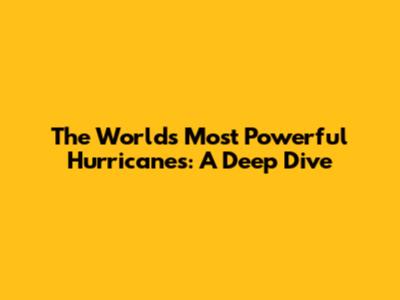 The World's Most Powerful Hurricanes: A Deep Dive