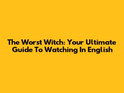 The Worst Witch: Your Ultimate Guide To Watching In English