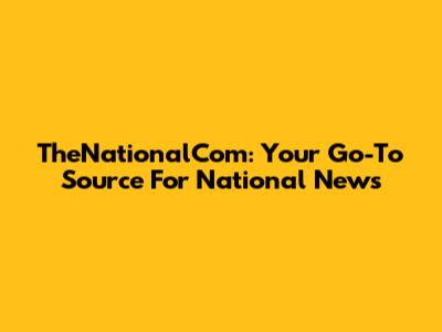 TheNationalCom: Your Go-To Source For National News