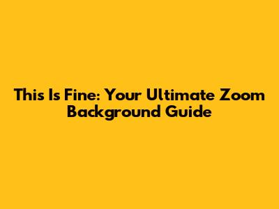 This Is Fine: Your Ultimate Zoom Background Guide