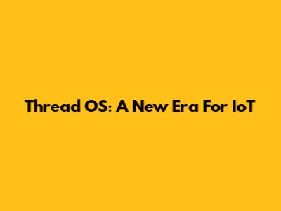 Thread OS: A New Era For IoT