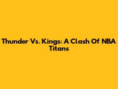 Thunder Vs. Kings: A Clash Of NBA Titans