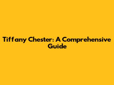 Tiffany Chester: A Comprehensive Guide