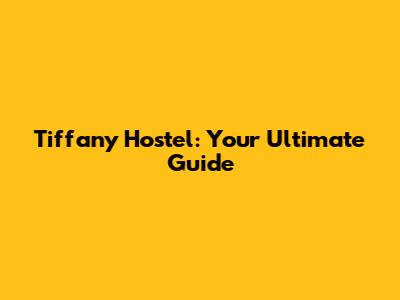 Tiffany Hostel: Your Ultimate Guide