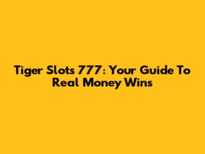 Tiger Slots 777: Your Guide To Real Money Wins